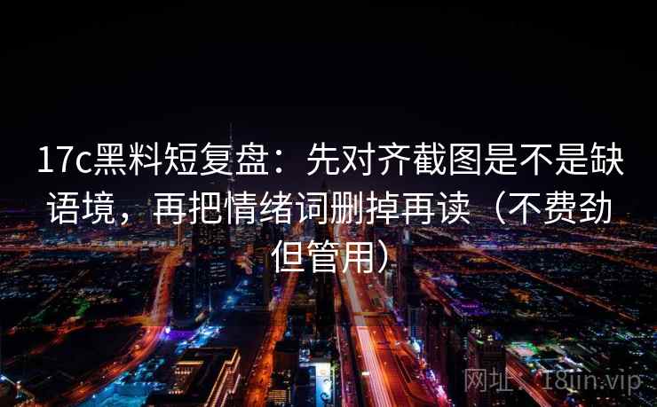 17c黑料短复盘：先对齐截图是不是缺语境，再把情绪词删掉再读（不费劲但管用）