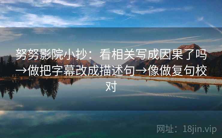 努努影院小抄：看相关写成因果了吗→做把字幕改成描述句→像做复句校对  第2张