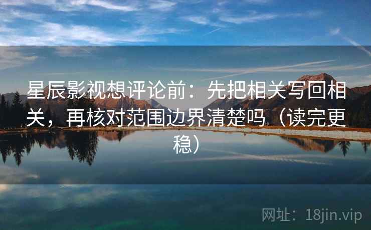 星辰影视想评论前：先把相关写回相关，再核对范围边界清楚吗（读完更稳）  第2张