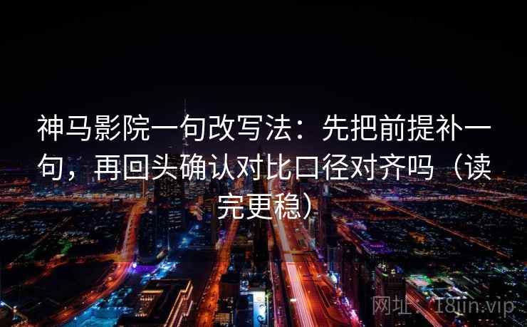 神马影院一句改写法：先把前提补一句，再回头确认对比口径对齐吗（读完更稳）  第2张