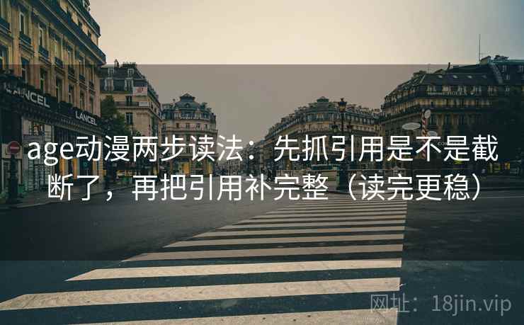 age动漫两步读法：先抓引用是不是截断了，再把引用补完整（读完更稳）