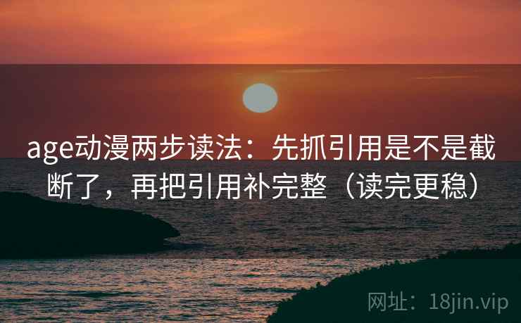age动漫两步读法：先抓引用是不是截断了，再把引用补完整（读完更稳）  第2张