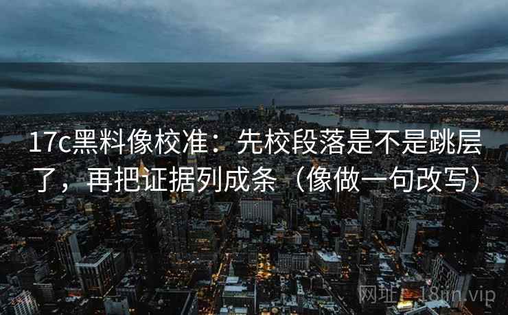 17c黑料像校准：先校段落是不是跳层了，再把证据列成条（像做一句改写）