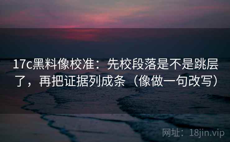 17c黑料像校准：先校段落是不是跳层了，再把证据列成条（像做一句改写）  第2张