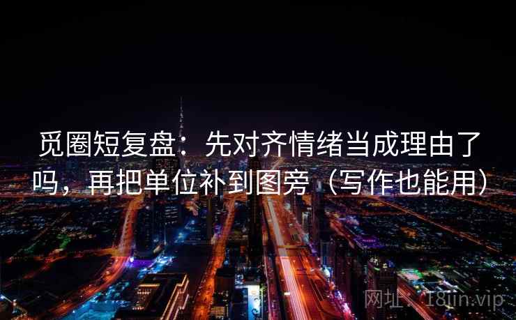 觅圈短复盘：先对齐情绪当成理由了吗，再把单位补到图旁（写作也能用）  第2张