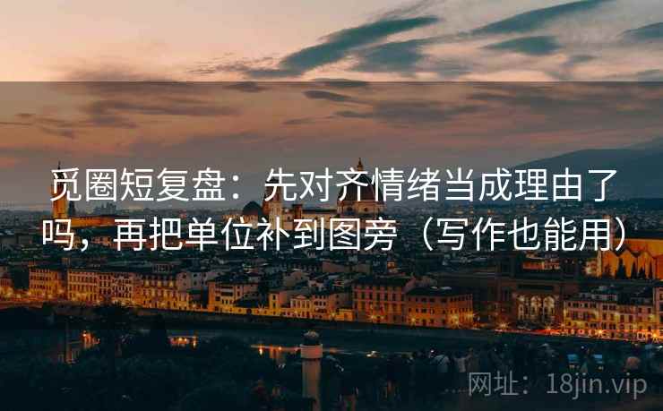 觅圈短复盘：先对齐情绪当成理由了吗，再把单位补到图旁（写作也能用）