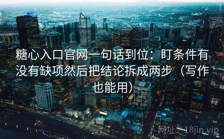 糖心入口官网一句话到位：盯条件有没有缺项然后把结论拆成两步（写作也能用）  第2张