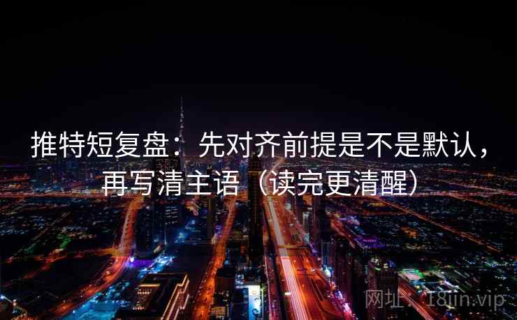 推特短复盘：先对齐前提是不是默认，再写清主语（读完更清醒）