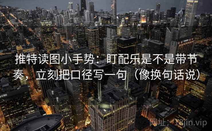 推特读图小手势：盯配乐是不是带节奏，立刻把口径写一句（像换句话说）  第2张