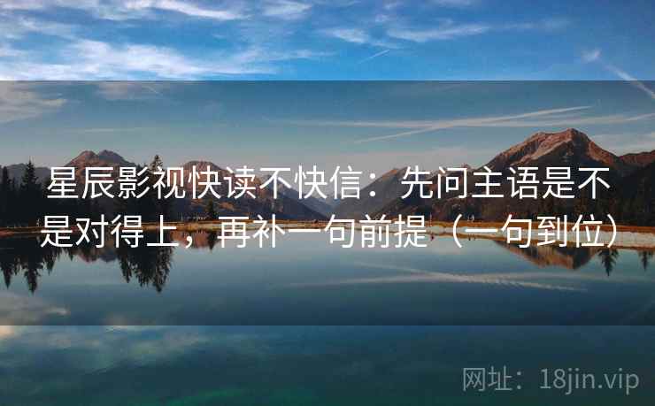 星辰影视快读不快信：先问主语是不是对得上，再补一句前提（一句到位）