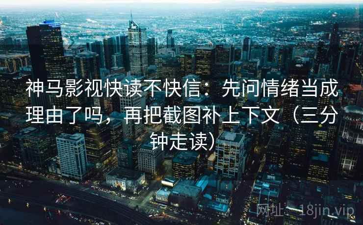 神马影视快读不快信：先问情绪当成理由了吗，再把截图补上下文（三分钟走读）