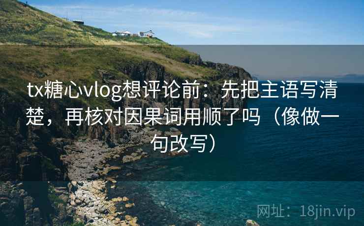 tx糖心vlog想评论前：先把主语写清楚，再核对因果词用顺了吗（像做一句改写）  第2张
