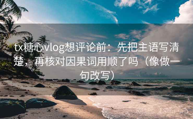tx糖心vlog想评论前：先把主语写清楚，再核对因果词用顺了吗（像做一句改写）