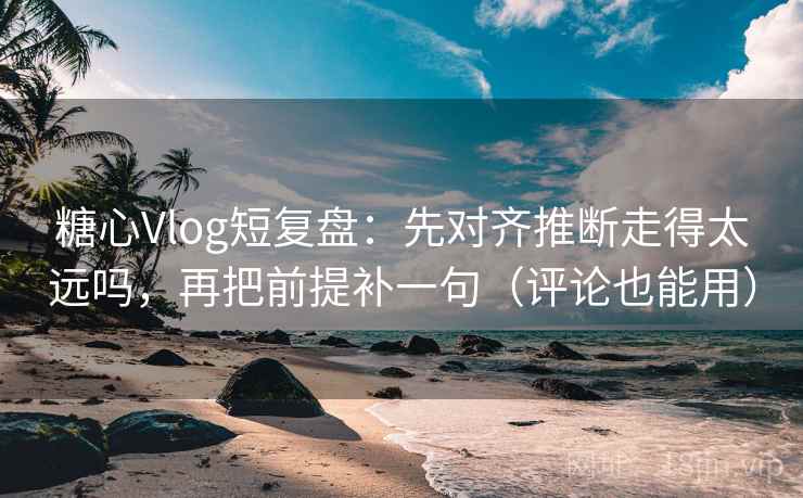 糖心Vlog短复盘：先对齐推断走得太远吗，再把前提补一句（评论也能用）