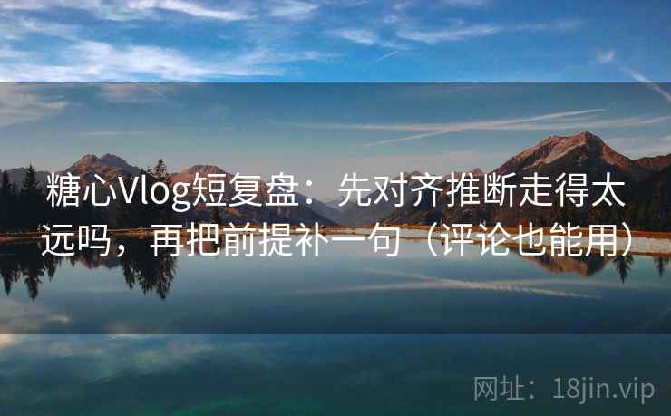 糖心Vlog短复盘：先对齐推断走得太远吗，再把前提补一句（评论也能用）  第2张