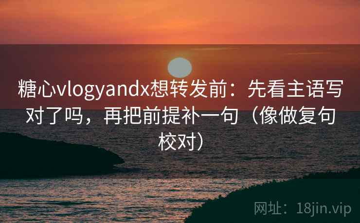 糖心vlogyandx想转发前：先看主语写对了吗，再把前提补一句（像做复句校对）
