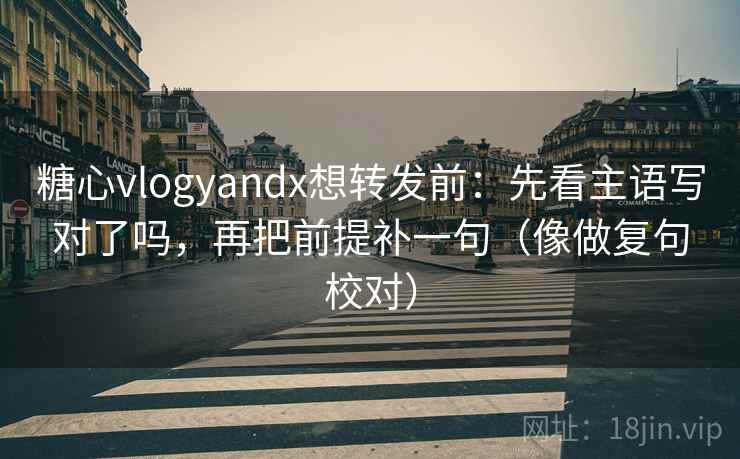 糖心vlogyandx想转发前：先看主语写对了吗，再把前提补一句（像做复句校对）  第2张