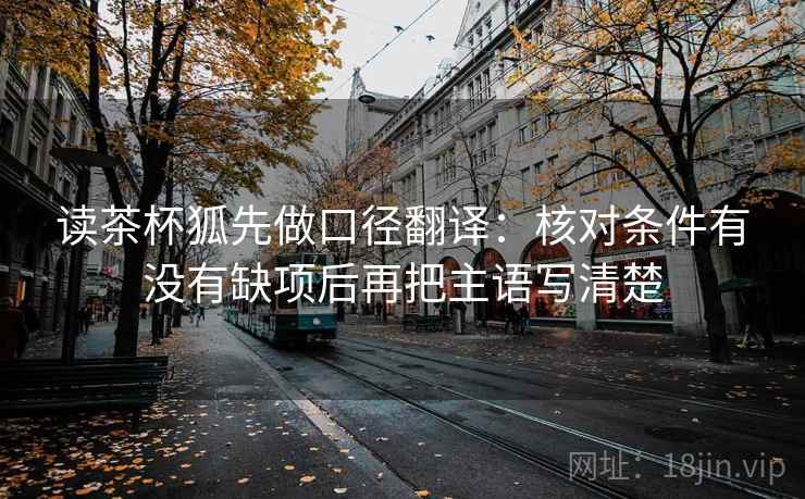 读茶杯狐先做口径翻译：核对条件有没有缺项后再把主语写清楚  第2张
