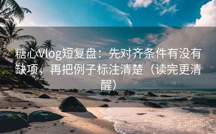糖心Vlog短复盘：先对齐条件有没有缺项，再把例子标注清楚（读完更清醒）