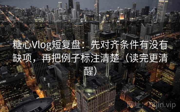 糖心Vlog短复盘：先对齐条件有没有缺项，再把例子标注清楚（读完更清醒）  第2张