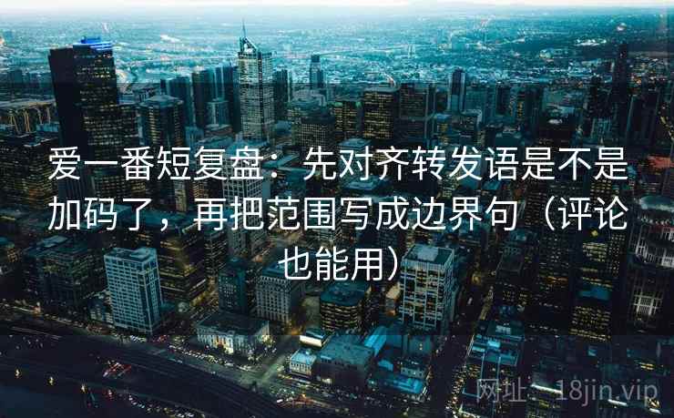 爱一番短复盘：先对齐转发语是不是加码了，再把范围写成边界句（评论也能用）