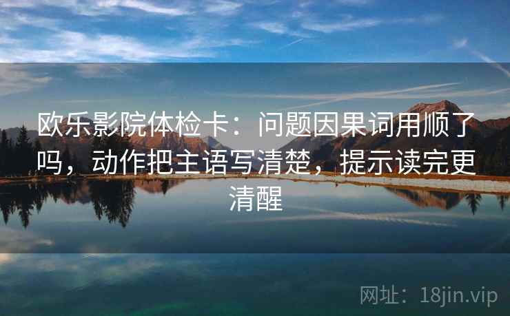 欧乐影院体检卡：问题因果词用顺了吗，动作把主语写清楚，提示读完更清醒  第2张