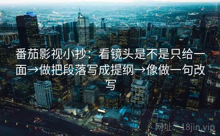 番茄影视小抄：看镜头是不是只给一面→做把段落写成提纲→像做一句改写