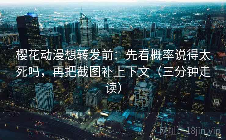 樱花动漫想转发前：先看概率说得太死吗，再把截图补上下文（三分钟走读）