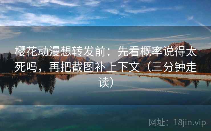 樱花动漫想转发前：先看概率说得太死吗，再把截图补上下文（三分钟走读）  第2张