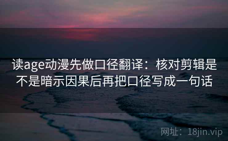 读age动漫先做口径翻译：核对剪辑是不是暗示因果后再把口径写成一句话