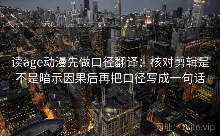 读age动漫先做口径翻译：核对剪辑是不是暗示因果后再把口径写成一句话  第2张