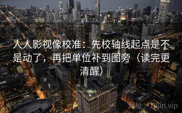 人人影视像校准：先校轴线起点是不是动了，再把单位补到图旁（读完更清醒）