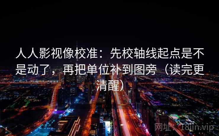 人人影视像校准：先校轴线起点是不是动了，再把单位补到图旁（读完更清醒）  第2张