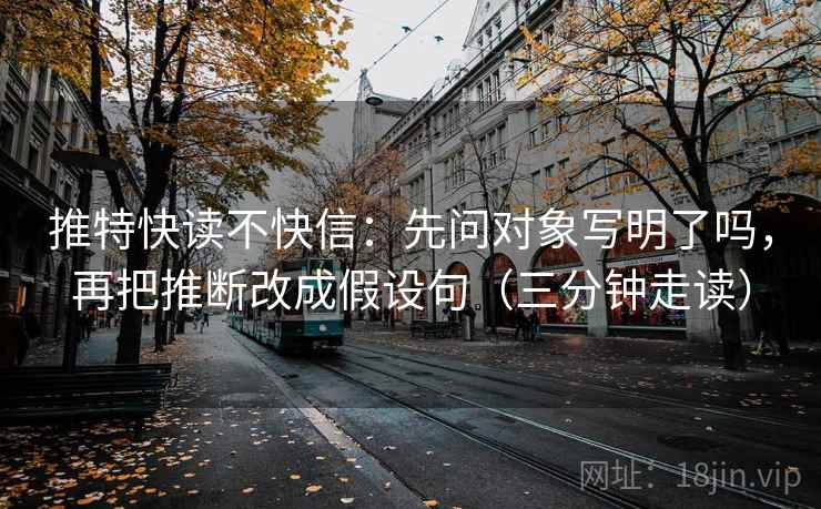 推特快读不快信：先问对象写明了吗，再把推断改成假设句（三分钟走读）