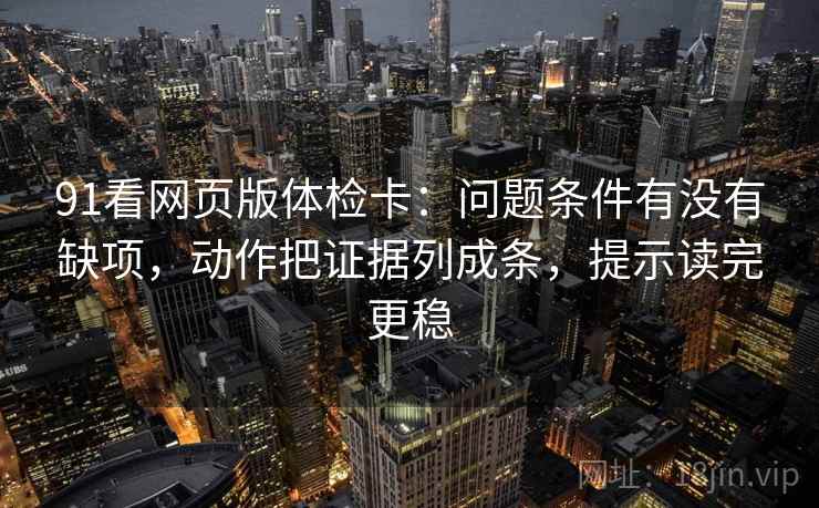 91看网页版体检卡：问题条件有没有缺项，动作把证据列成条，提示读完更稳  第2张