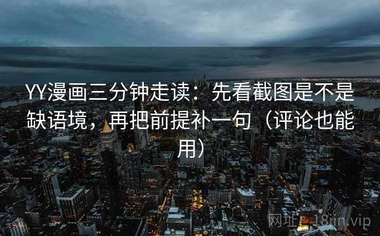 YY漫画三分钟走读：先看截图是不是缺语境，再把前提补一句（评论也能用）