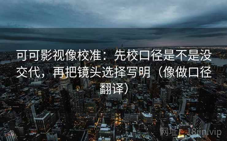 可可影视像校准：先校口径是不是没交代，再把镜头选择写明（像做口径翻译）  第2张