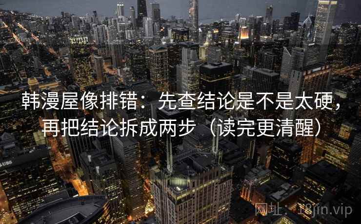 韩漫屋像排错：先查结论是不是太硬，再把结论拆成两步（读完更清醒）  第2张