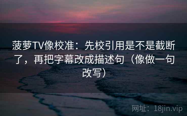 菠萝TV像校准：先校引用是不是截断了，再把字幕改成描述句（像做一句改写）  第2张