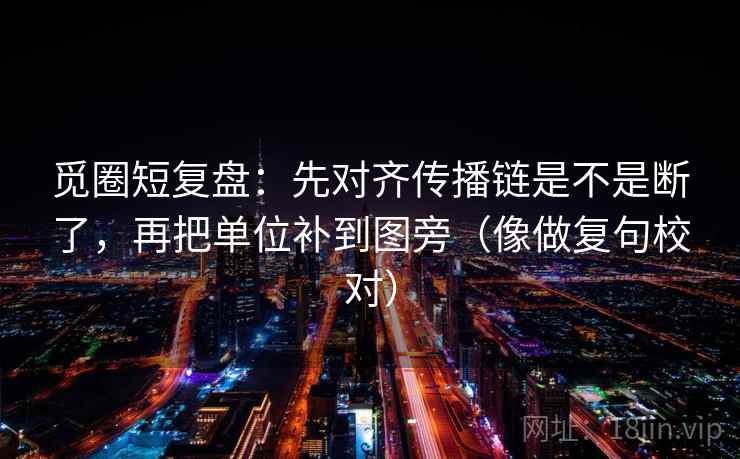 觅圈短复盘：先对齐传播链是不是断了，再把单位补到图旁（像做复句校对）  第2张