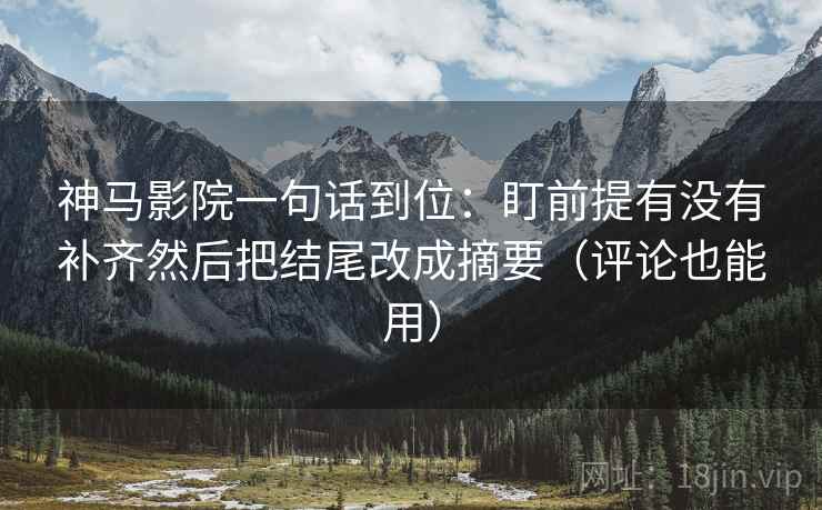 神马影院一句话到位：盯前提有没有补齐然后把结尾改成摘要（评论也能用）  第2张