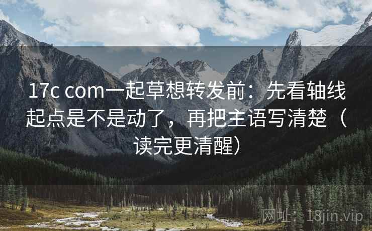 17c com一起草想转发前：先看轴线起点是不是动了，再把主语写清楚（读完更清醒）  第2张