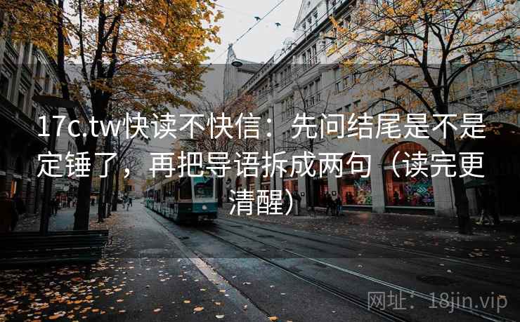 17c.tw快读不快信：先问结尾是不是定锤了，再把导语拆成两句（读完更清醒）
