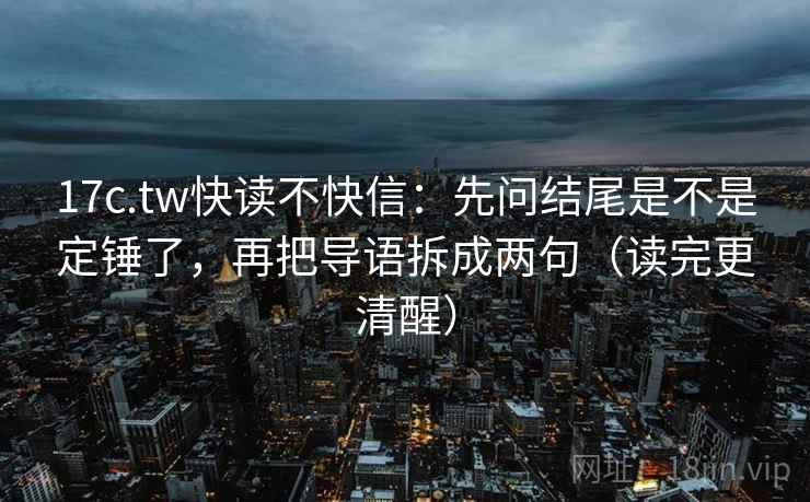 17c.tw快读不快信：先问结尾是不是定锤了，再把导语拆成两句（读完更清醒）  第2张