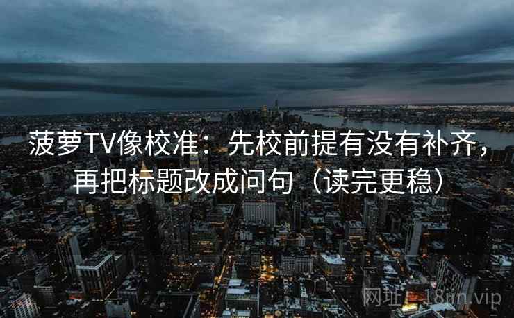 菠萝TV像校准：先校前提有没有补齐，再把标题改成问句（读完更稳）  第2张