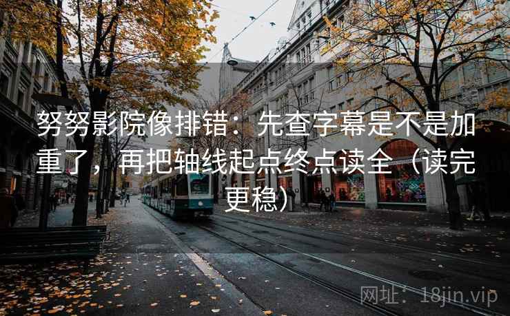 努努影院像排错：先查字幕是不是加重了，再把轴线起点终点读全（读完更稳）
