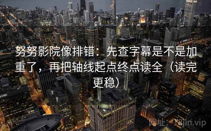 努努影院像排错：先查字幕是不是加重了，再把轴线起点终点读全（读完更稳）  第2张