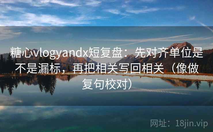 糖心vlogyandx短复盘：先对齐单位是不是漏标，再把相关写回相关（像做复句校对）  第2张