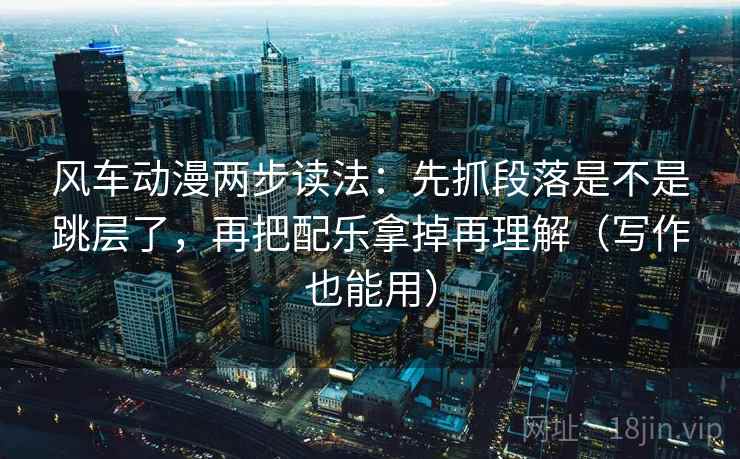 风车动漫两步读法：先抓段落是不是跳层了，再把配乐拿掉再理解（写作也能用）  第2张