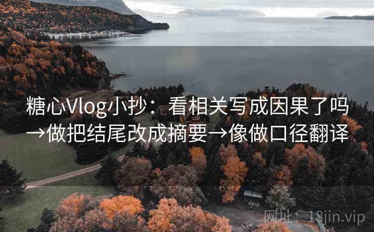 糖心Vlog小抄：看相关写成因果了吗→做把结尾改成摘要→像做口径翻译